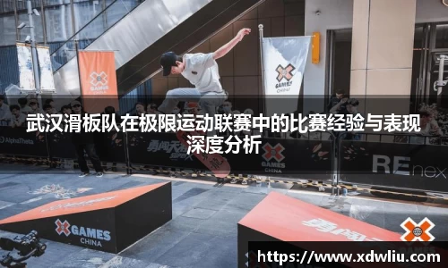 武汉滑板队在极限运动联赛中的比赛经验与表现深度分析