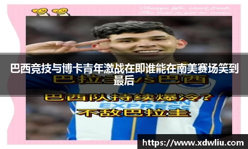 巴西竞技与博卡青年激战在即谁能在南美赛场笑到最后