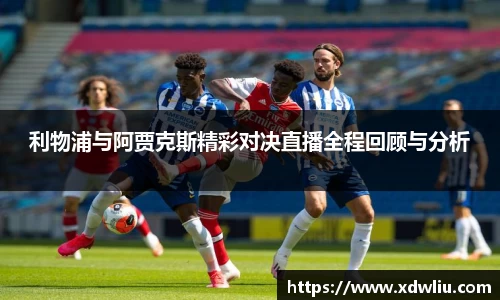 利物浦与阿贾克斯精彩对决直播全程回顾与分析